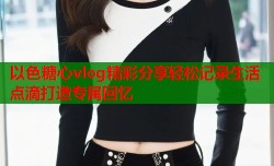 以色糖心vlog精彩分享轻松记录生活点滴打造专属回忆