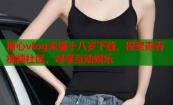 糖心vlog未满十八岁下载，探索青春视频社区，尽享互动娱乐