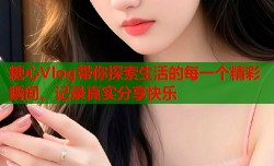 糖心Vlog带你探索生活的每一个精彩瞬间，记录真实分享快乐