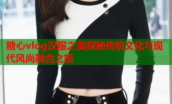 糖心vlog汉服之美探秘传统文化与现代风尚融合之旅