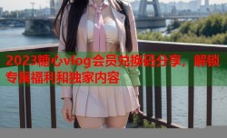 2023糖心vlog会员兑换码分享，解锁专属福利和独家内容