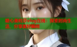 糖心美杜莎vlog在线：探索时尚生活，分享美好瞬间