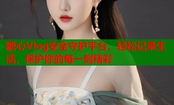 糖心Vlog安全守护平台，轻松记录生活，保护你的每一刻精彩