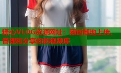 糖心VLOG资源网址：随时随地上传、管理和分享你的视频库