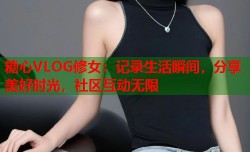 糖心VLOG修女：记录生活瞬间，分享美好时光，社区互动无限
