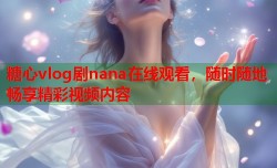 糖心vlog剧nana在线观看，随时随地畅享精彩视频内容