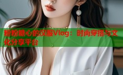 粉粉糖心的汉服Vlog：时尚穿搭与文化分享平台