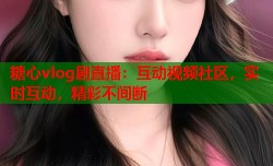 糖心vlog剧直播：互动视频社区，实时互动，精彩不间断