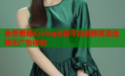 免费看糖心vlog必备平台推荐高清流畅无广告体验