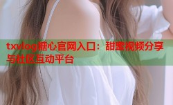 txvlog糖心官网入口：甜蜜视频分享与社区互动平台