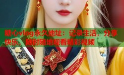 糖心vlog永久地址：记录生活，分享快乐，随时随地观看精彩视频