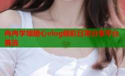 冉冉学姐糖心vlog精彩日常分享平台首选