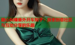 糖心纠缠番外开车知乎：探索创意社区与互动分享的乐趣