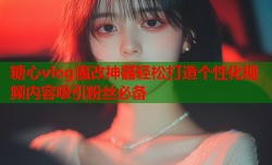 糖心vlog魔改神器轻松打造个性化视频内容吸引粉丝必备