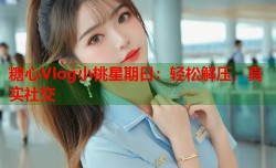 糖心Vlog小桃星期日：轻松解压，真实社交