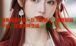 海角国精产品一区三区糖心，优质甜品平台，享受美味生活