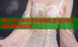 糖心vlog水冰月作品精选 日常分享与精彩瞬间全记录