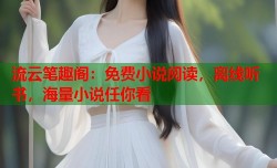 流云笔趣阁：免费小说阅读，离线听书，海量小说任你看