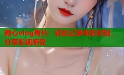 糖心vlog看片：轻松记录电影时刻，分享影视感受