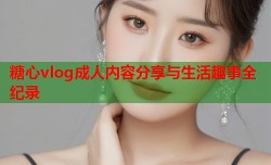 糖心vlog成人内容分享与生活趣事全纪录