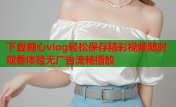 下载糖心vlog轻松保存精彩视频随时观看体验无广告流畅播放
