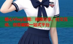 糖心Vlog官网：视频分享、社交互动、创意编辑一站式平台