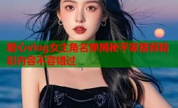 糖心vlog女主角名单揭秘平家推荐精彩内容不容错过