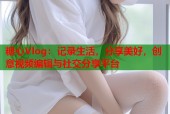 糖心Vlog：记录生活，分享美好，创意视频编辑与社交分享平台