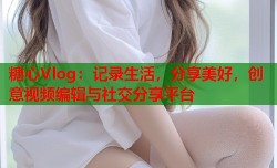 糖心Vlog：记录生活，分享美好，创意视频编辑与社交分享平台