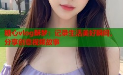 糖心vlog酥梦：记录生活美好瞬间，分享创意视频故事