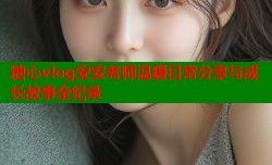 糖心vlog安安老师温暖日常分享与成长故事全纪录