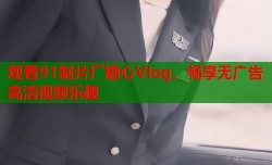 观看91制片厂糖心Vlog，畅享无广告高清视频乐趣