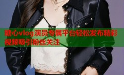 糖心vlog演员专属平台轻松发布精彩视频吸引粉丝关注