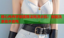 糖心冉冉学姐推荐滚筒洗衣机：智能洗涤省水省电
