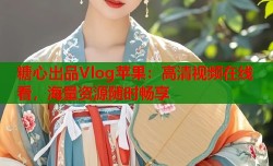 糖心出品Vlog苹果：高清视频在线看，海量资源随时畅享