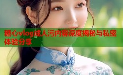 糖心vlog成人污内容深度揭秘与私密体验分享