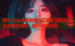 糖心vlog正版最新：记录生活瞬间，分享美好时刻，随时随地观看