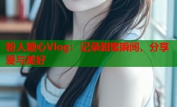 粉人糖心Vlog：记录甜蜜瞬间，分享爱与美好