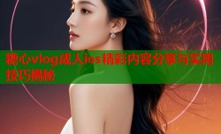 糖心vlog成人ios精彩内容分享与实用技巧揭秘