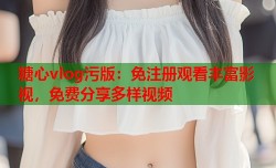 糖心vlog污版：免注册观看丰富影视，免费分享多样视频
