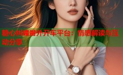 糖心纠缠番外开车平台：情感解读与互动分享