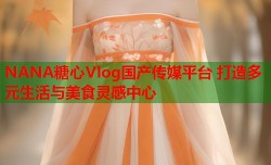 NANA糖心Vlog国产传媒平台 打造多元生活与美食灵感中心