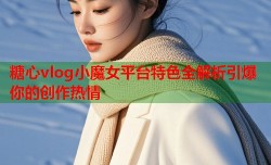 糖心vlog小魔女平台特色全解析引爆你的创作热情
