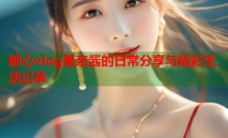 糖心vlog星奈酱的日常分享与精彩生活记录