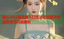 糖心vlog网页版入口无法访问解决方法及常见问题解析