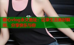 糖心vlog永久地址：记录生活美好瞬间，分享快乐与你