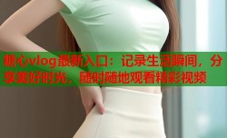 糖心vlog最新入口：记录生活瞬间，分享美好时光，随时随地观看精彩视频