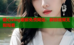 糖心vlog破解免费网站：解锁视频无限观看