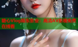 糖心Vlog精东影业：高清AV影视免费在线看