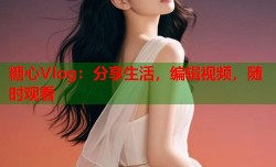糖心Vlog：分享生活，编辑视频，随时观看